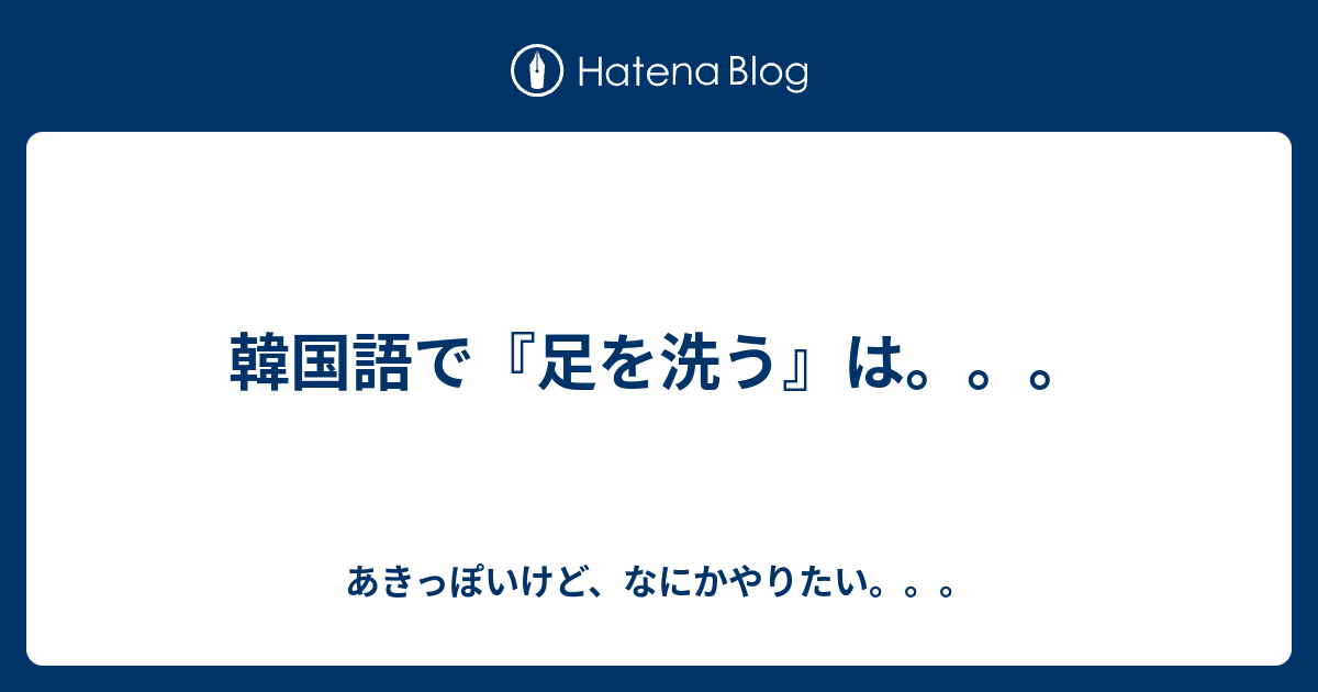 韓国語で 足を洗う は あきっぽいけど なにかやりたい