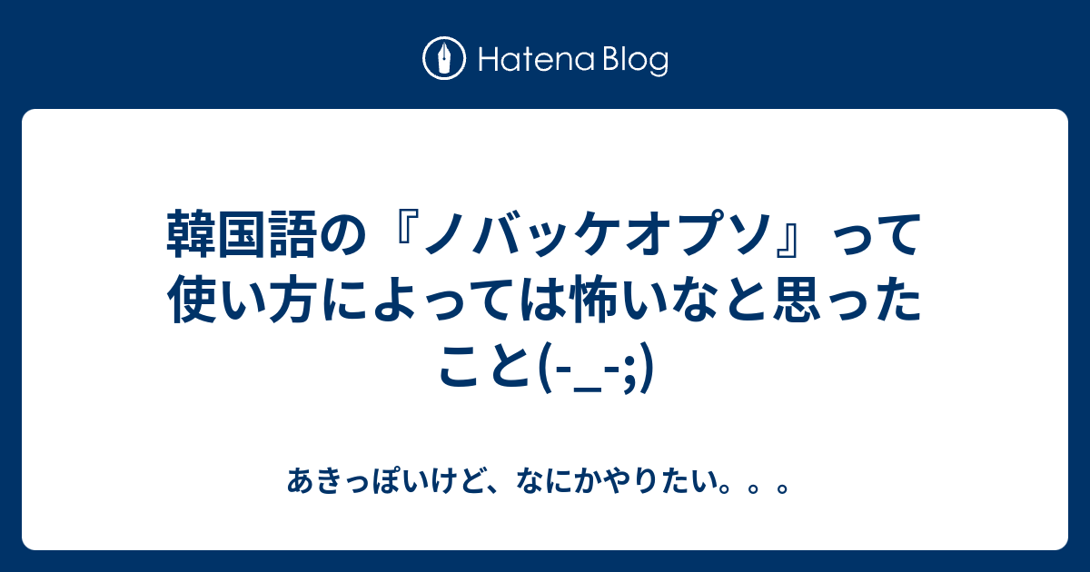 韓国語の ノバッケオプソ って使い方によっては怖いなと思ったこと あきっぽいけど なにかやりたい