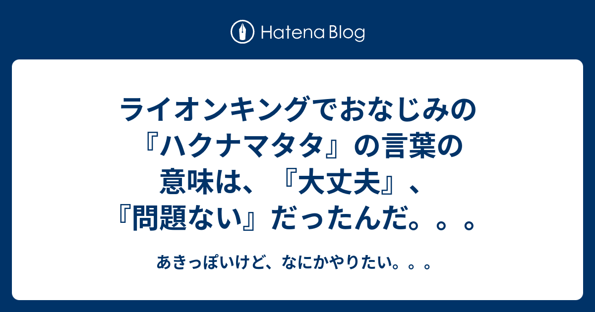 ライオンキングでおなじみの ハクナマタタ の言葉の意味は 大丈夫 問題ない だったんだ あきっぽいけど なにかやりたい