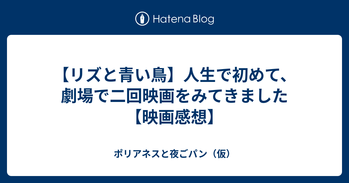 リズと青い鳥 人生で初めて 劇場で二回映画をみてきました 映画感想 ポリアネスと夜ごパン 仮