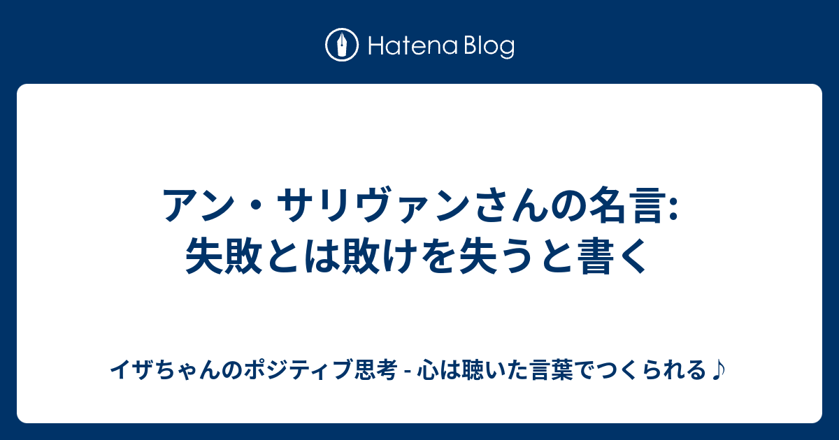 アン サリヴァンさんの名言 失敗とは敗けを失うと書く イザちゃんのポジティブ思考 心は聴いた言葉でつくられる