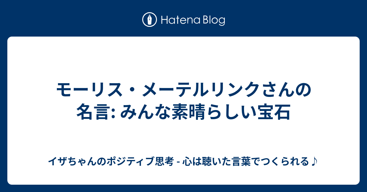 モーリス メーテルリンクさんの名言 みんな素晴らしい宝石 イザちゃんのポジティブ思考 心は聴いた言葉でつくられる