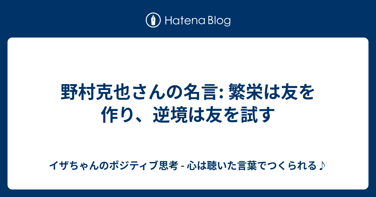 野村克也さんの名言 繁栄は友を作り 逆境は友を試す イザちゃんのポジティブ思考 心は聴いた言葉でつくられる