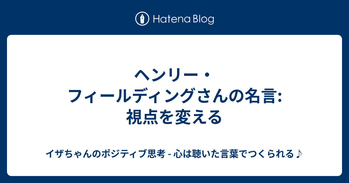 ヘンリー フィールディングさんの名言 視点を変える イザちゃんのポジティブ思考 心は聴いた言葉でつくられる