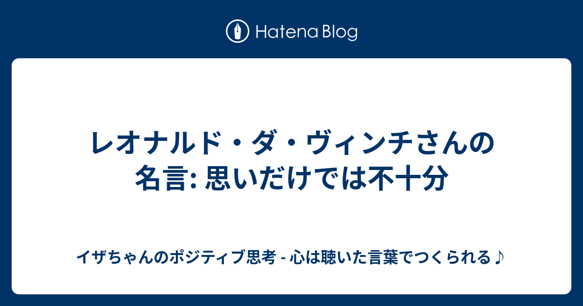 レオナルド ダ ヴィンチさんの名言 思いだけでは不十分 イザちゃんのポジティブ思考 心は聴いた言葉でつくられる