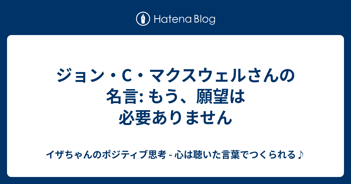 ジョン C マクスウェルさんの名言 もう 願望は必要ありません イザちゃんのポジティブ思考 心は聴いた言葉でつくられる