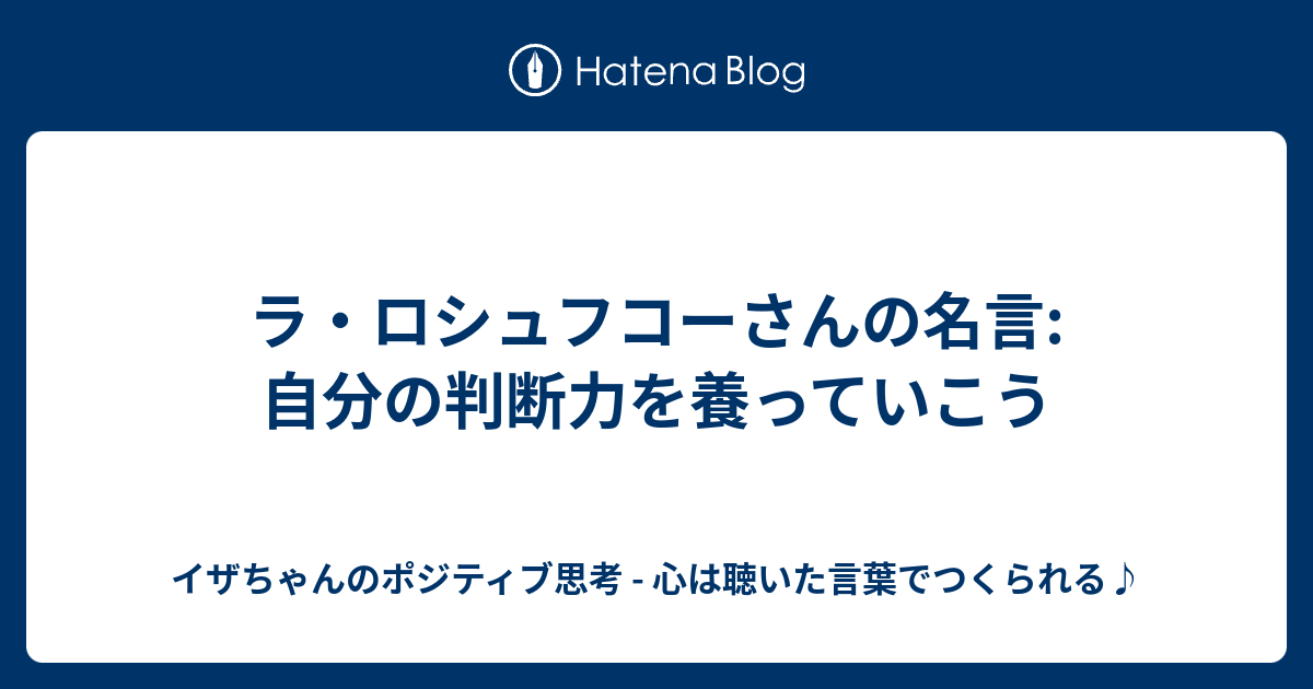 ラ ロシュフコーさんの名言 自分の判断力を養っていこう イザちゃんのポジティブ思考 心は聴いた言葉でつくられる