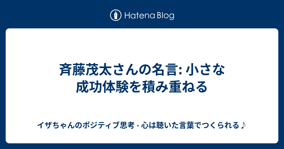 斉藤茂太さんの名言 小さな成功体験を積み重ねる イザちゃんのポジティブ思考 心は聴いた言葉でつくられる