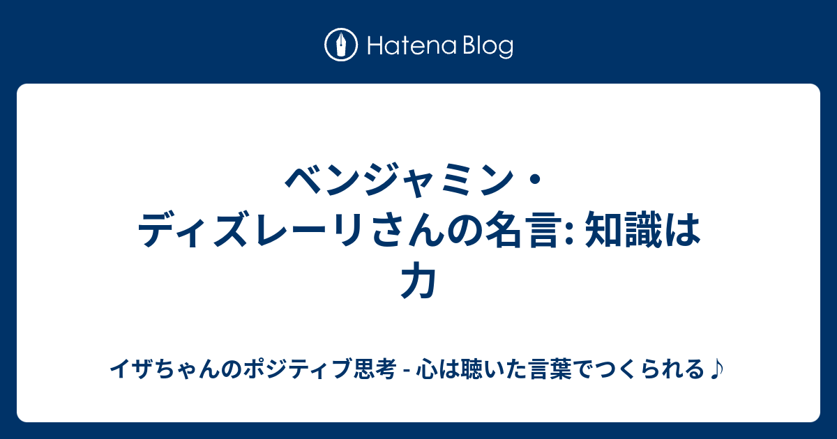 ベンジャミン ディズレーリさんの名言 知識は力 イザちゃんのポジティブ思考 心は聴いた言葉でつくられる