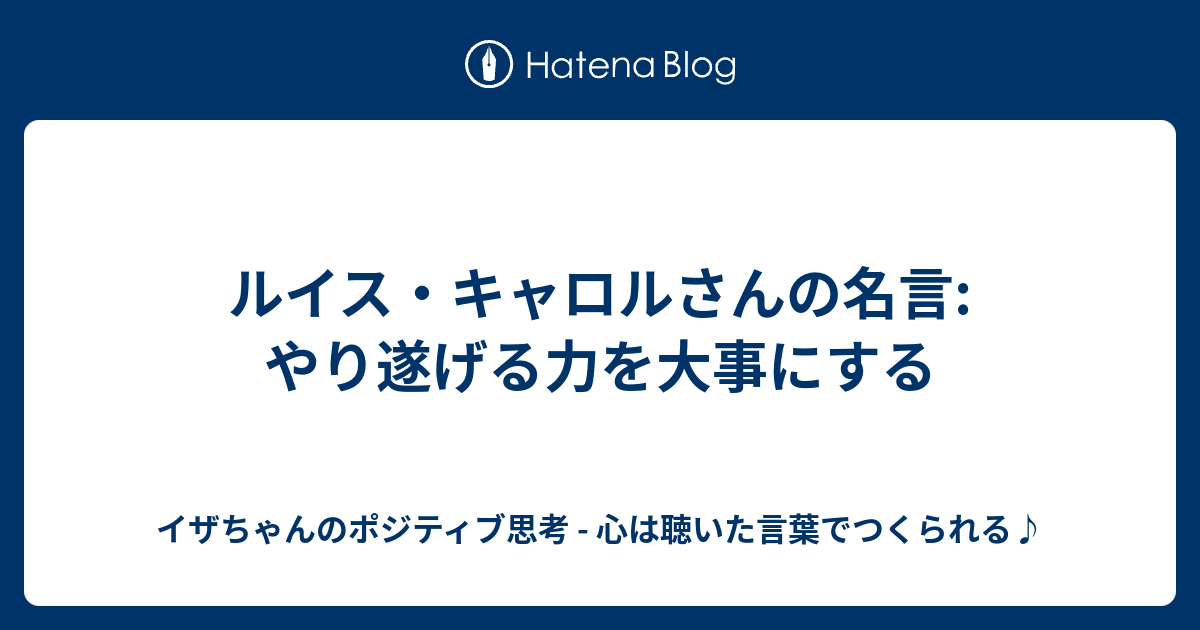 ルイス キャロルさんの名言 やり遂げる力を大事にする イザちゃんのポジティブ思考 心は聴いた言葉でつくられる