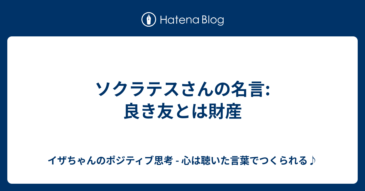 ソクラテスさんの名言 良き友とは財産 イザちゃんのポジティブ思考 心は聴いた言葉でつくられる