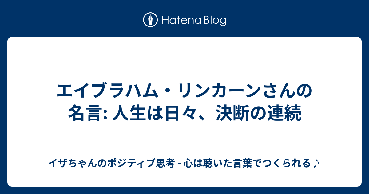 エイブラハム リンカーンさんの名言 人生は日々 決断の連続 イザちゃんのポジティブ思考 心は聴いた言葉でつくられる