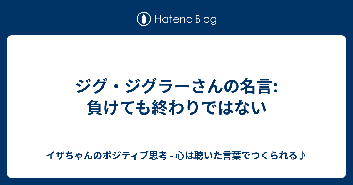 ジグ ジグラーさんの名言 負けても終わりではない イザちゃんのポジティブ思考 心は聴いた言葉でつくられる