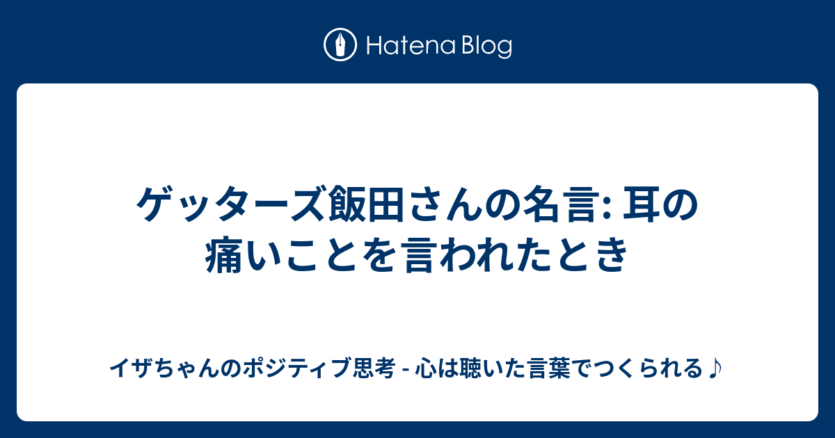 ゲッターズ飯田さんの名言 耳の痛いことを言われたとき イザちゃんのポジティブ思考 心は聴いた言葉でつくられる