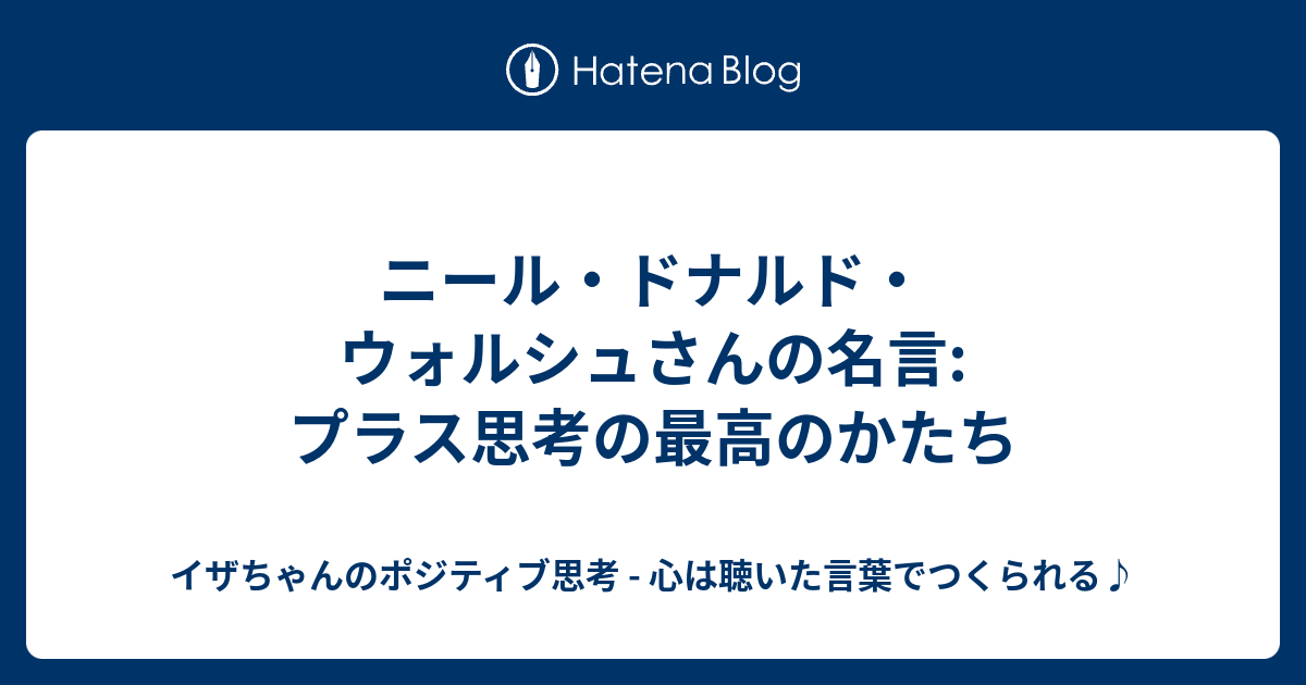 ニール ドナルド ウォルシュさんの名言 プラス思考の最高のかたち イザちゃんのポジティブ思考 心は聴いた言葉でつくられる