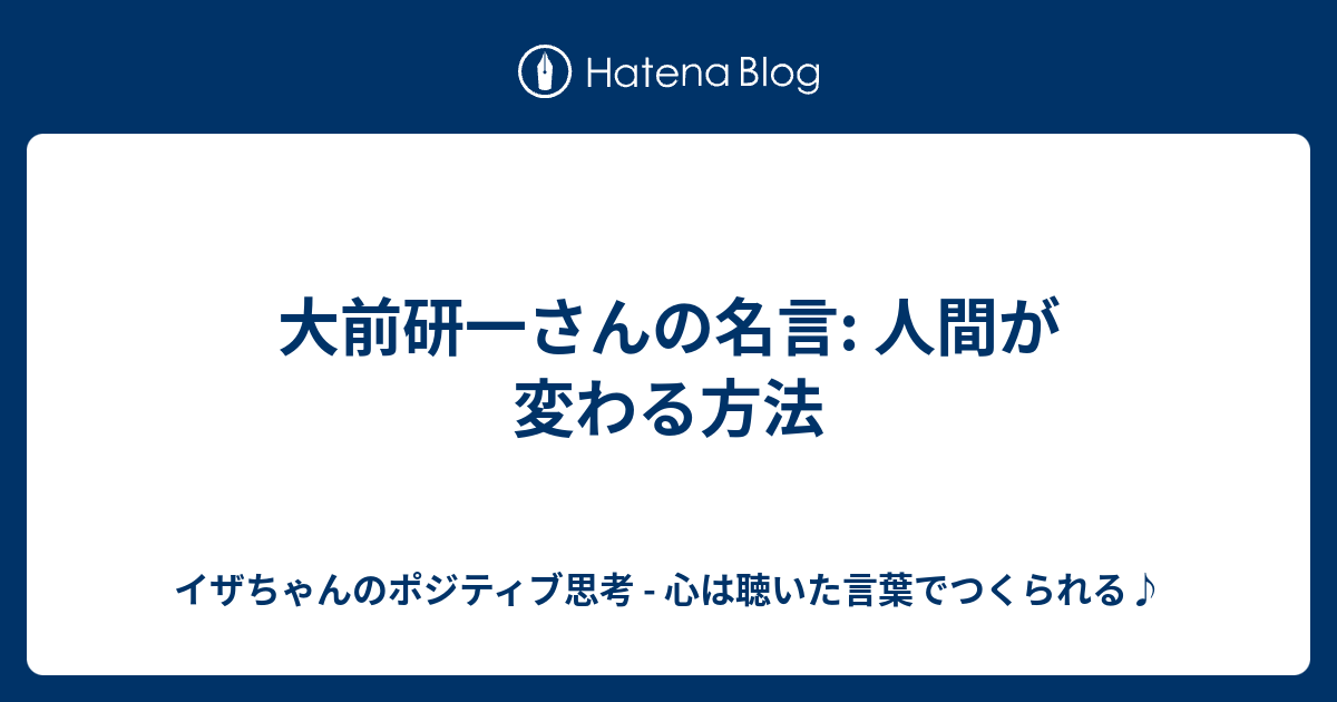 大前研一さんの名言 人間が変わる方法 イザちゃんのポジティブ思考 心は聴いた言葉でつくられる