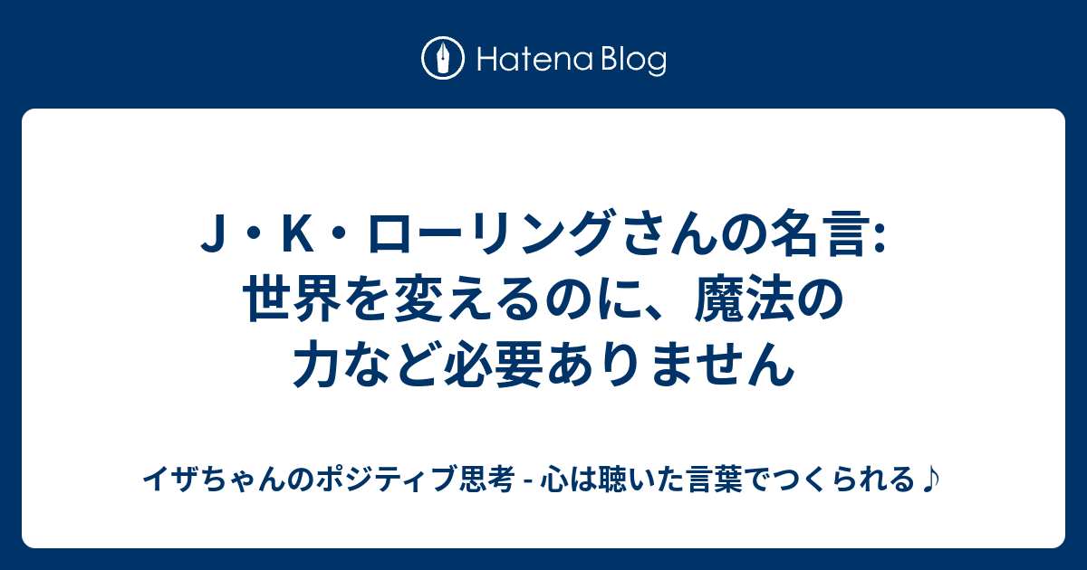 J K ローリングさんの名言 世界を変えるのに 魔法の力など必要ありません イザちゃんのポジティブ思考 心は聴いた言葉でつくられる