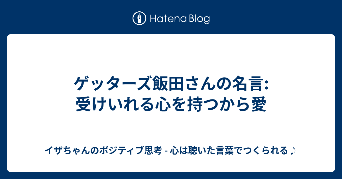 ゲッターズ飯田さんの名言 受けいれる心を持つから愛 イザちゃんのポジティブ思考 心は聴いた言葉でつくられる