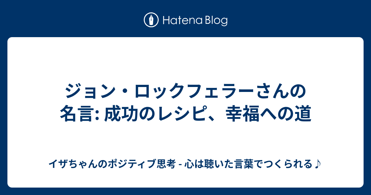 ジョン ロックフェラーさんの名言 成功のレシピ 幸福への道 イザちゃんのポジティブ思考 心は聴いた言葉でつくられる