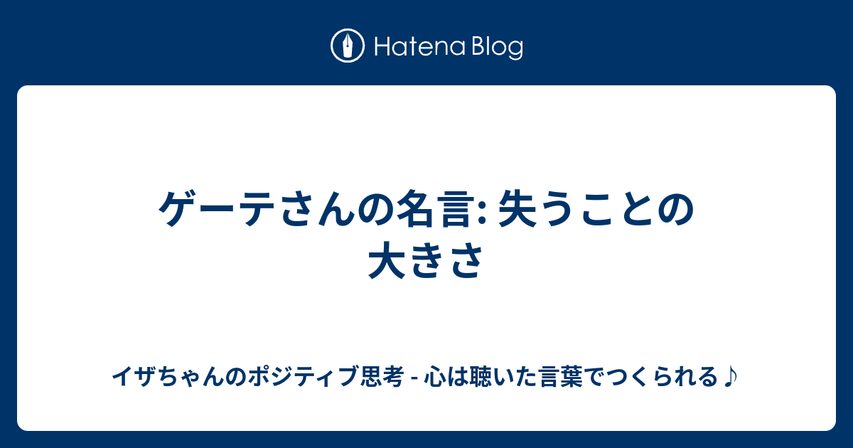 ゲーテさんの名言 失うことの大きさ イザちゃんのポジティブ思考 心は聴いた言葉でつくられる