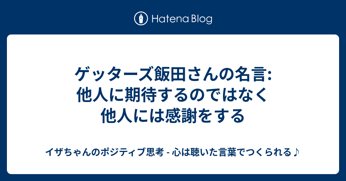 ゲッターズ飯田さんの名言 他人に期待するのではなく他人には感謝をする イザちゃんのポジティブ思考 心は聴いた言葉でつくられる