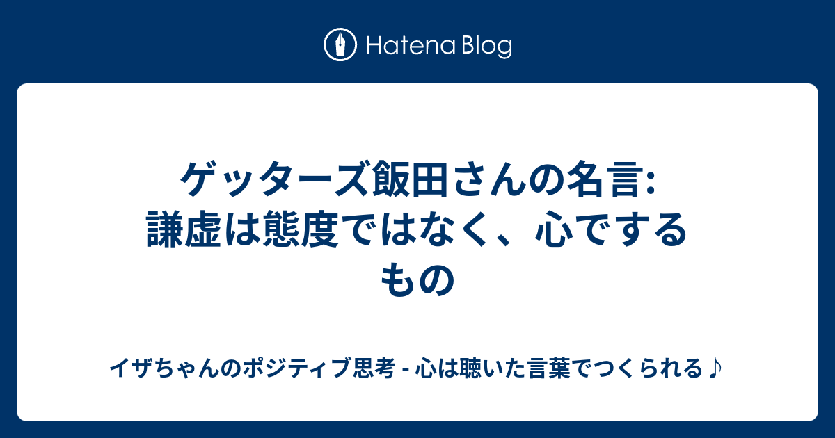 ゲッターズ飯田さんの名言 謙虚は態度ではなく 心でするもの イザちゃんのポジティブ思考 心は聴いた言葉でつくられる