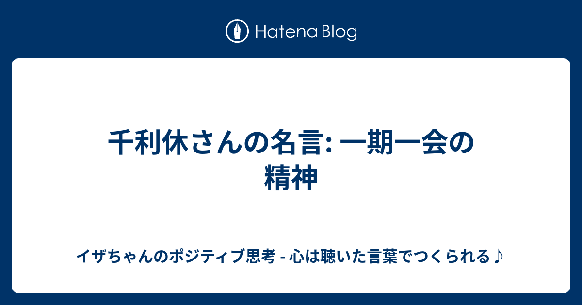 千利休さんの名言 一期一会の精神 イザちゃんのポジティブ思考 心は聴いた言葉でつくられる