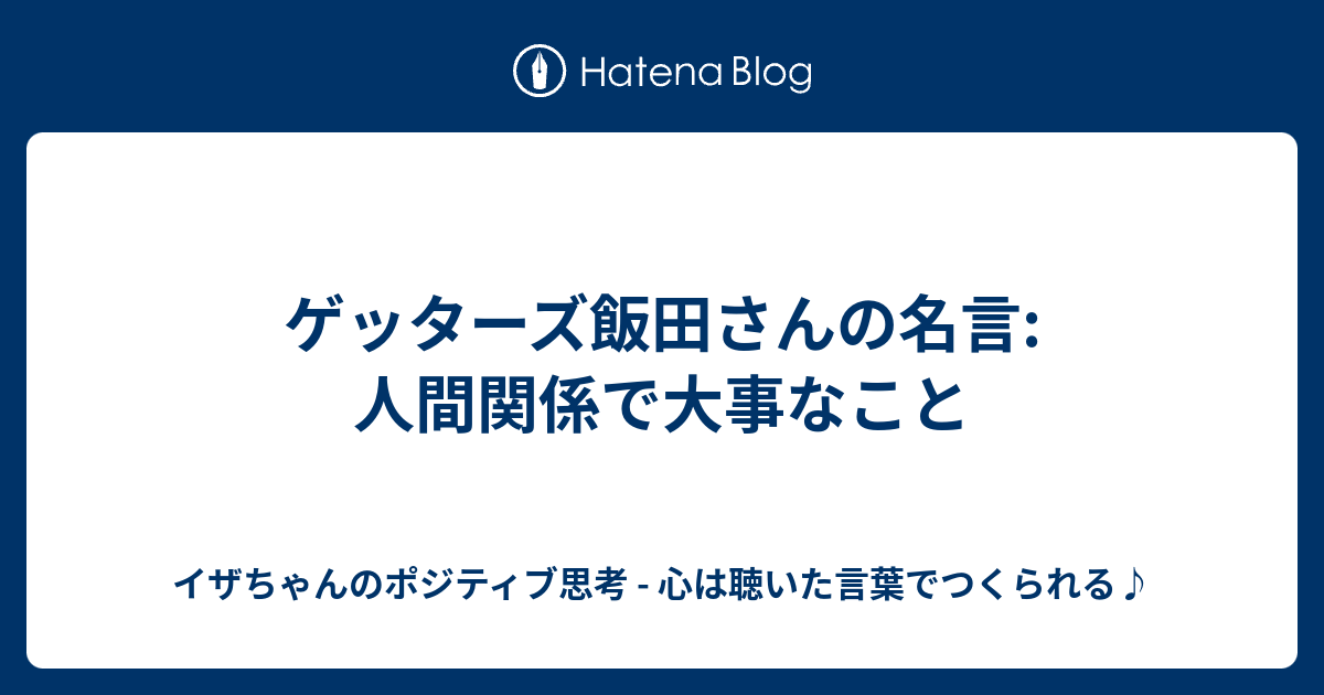 ゲッターズ飯田さんの名言 人間関係で大事なこと イザちゃんのポジティブ思考 心は聴いた言葉でつくられる