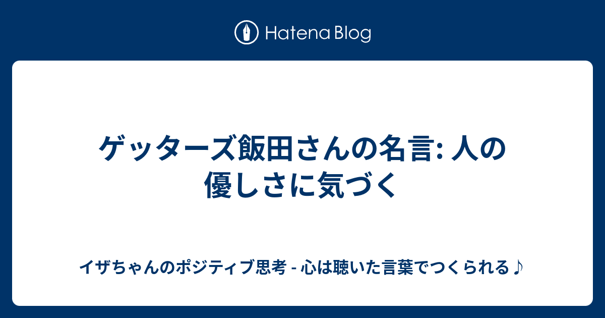 ゲッターズ飯田さんの名言 人の優しさに気づく イザちゃんのポジティブ思考 心は聴いた言葉でつくられる