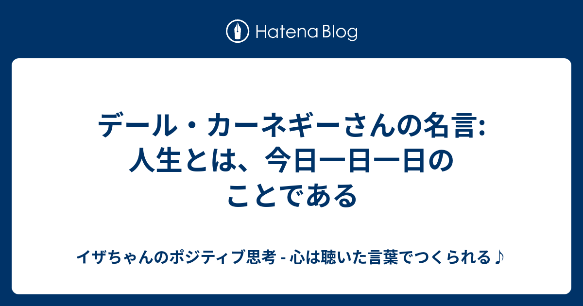 デール カーネギーさんの名言 人生とは 今日一日一日のことである イザちゃんのポジティブ思考 心は聴いた言葉でつくられる