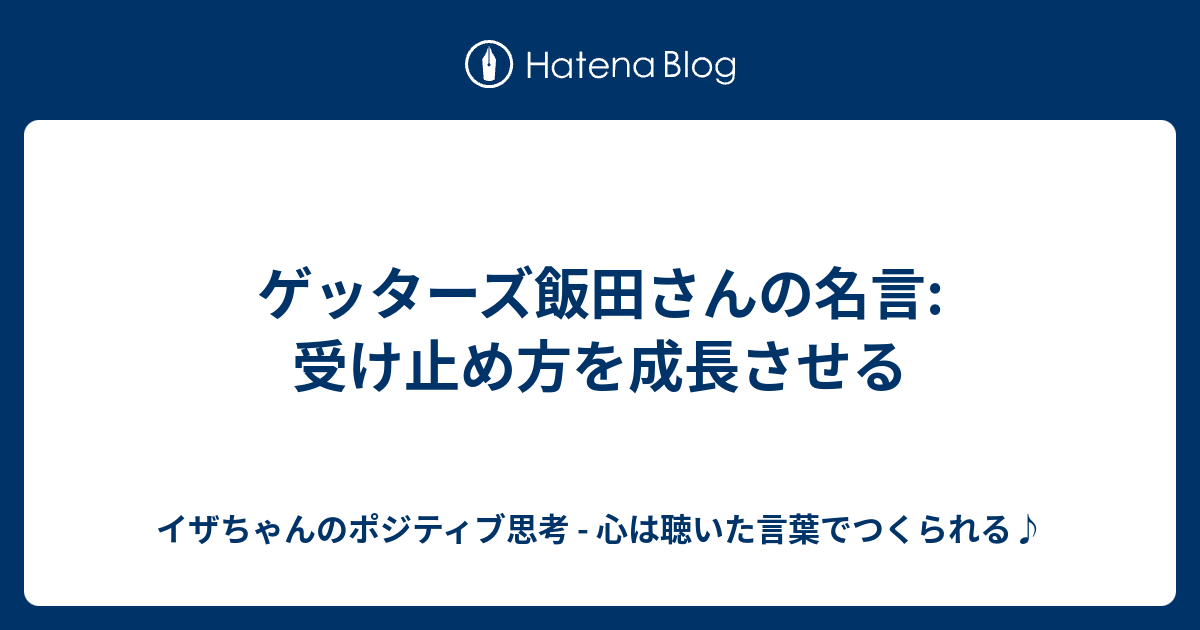 ゲッターズ飯田さんの名言 受け止め方を成長させる イザちゃんのポジティブ思考 心は聴いた言葉でつくられる