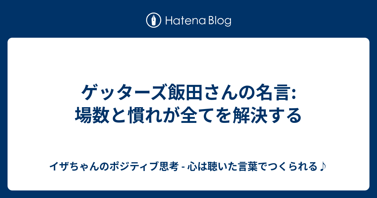 ゲッターズ飯田さんの名言 場数と慣れが全てを解決する イザちゃんのポジティブ思考 心は聴いた言葉でつくられる