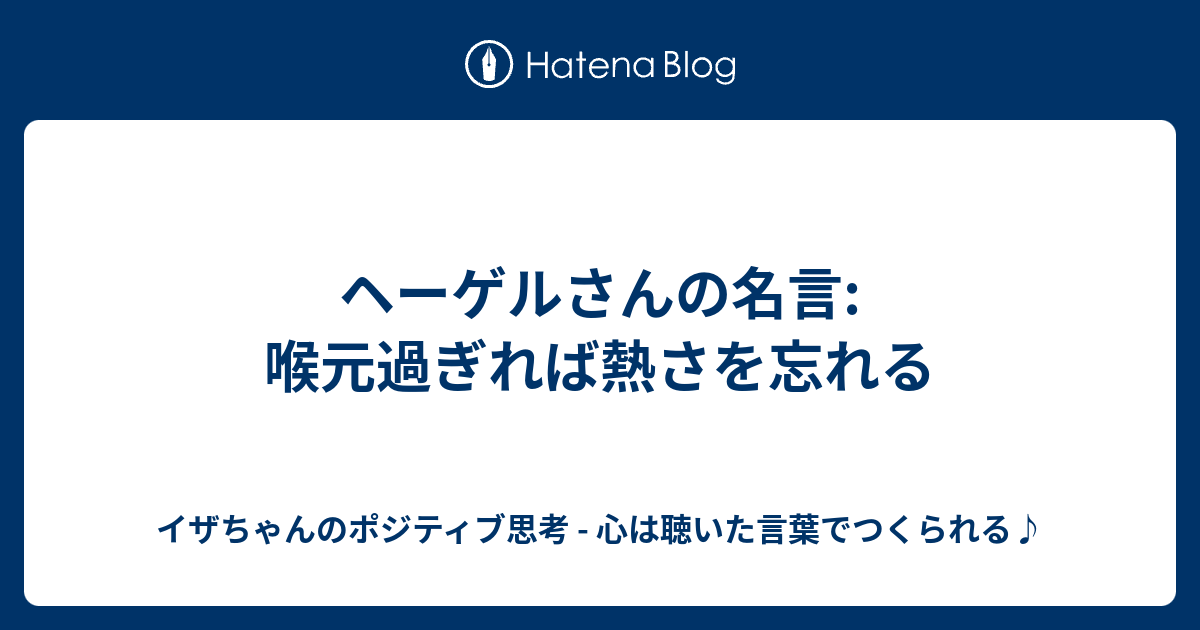 ヘーゲルさんの名言 喉元過ぎれば熱さを忘れる イザちゃんのポジティブ思考 心は聴いた言葉でつくられる