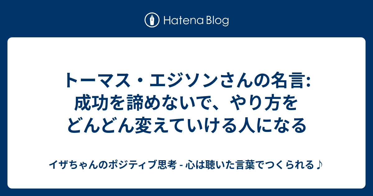 トーマス エジソンさんの名言 成功を諦めないで やり方をどんどん変えていける人になる イザちゃんのポジティブ思考 心は聴いた言葉でつくられる