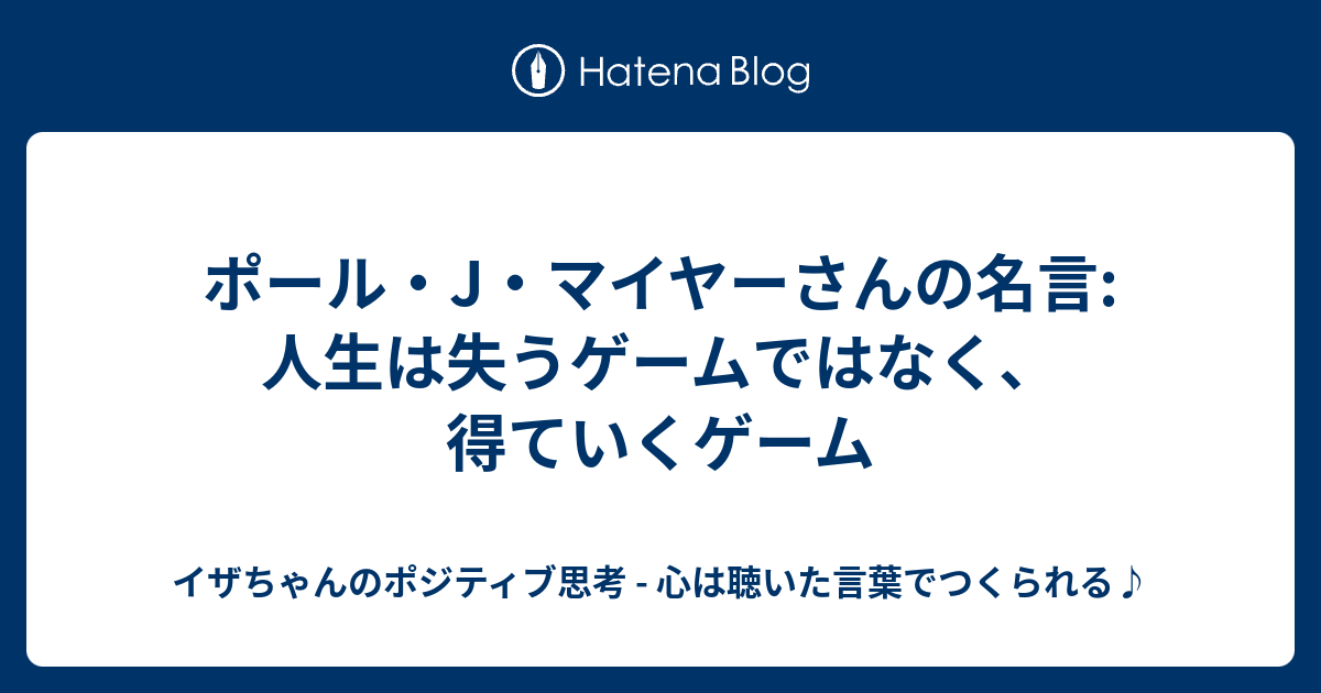 ポール J マイヤーさんの名言 人生は失うゲームではなく 得ていくゲーム イザちゃんのポジティブ思考 心は聴いた言葉でつくられる