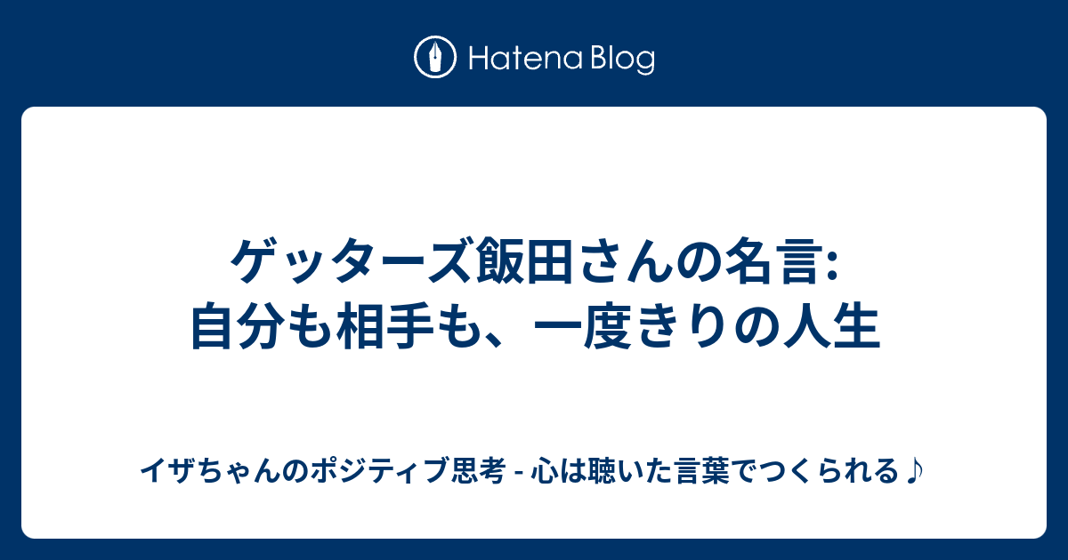 ゲッターズ飯田さんの名言 自分も相手も 一度きりの人生 イザちゃんのポジティブ思考 心は聴いた言葉でつくられる