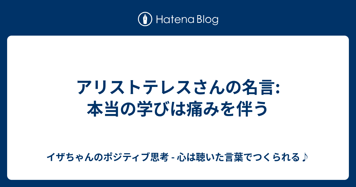 アリストテレスさんの名言 本当の学びは痛みを伴う イザちゃんのポジティブ思考 心は聴いた言葉でつくられる