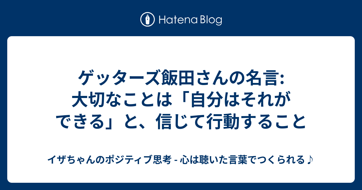 ゲッターズ飯田さんの名言 大切なことは 自分はそれができる と 信じて行動すること イザちゃんのポジティブ思考 心は聴いた言葉でつくられる