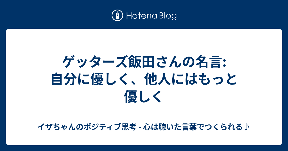 ゲッターズ飯田さんの名言 自分に優しく 他人にはもっと優しく イザちゃんのポジティブ思考 心は聴いた言葉でつくられる