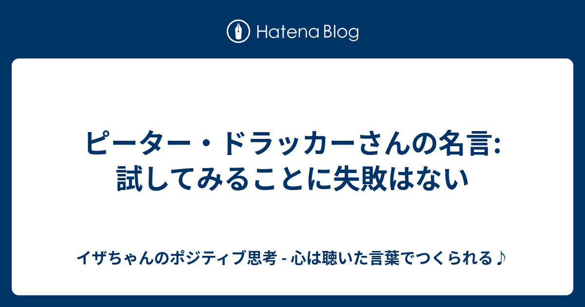 ピーター ドラッカーさんの名言 試してみることに失敗はない イザちゃんのポジティブ思考 心は聴いた言葉でつくられる