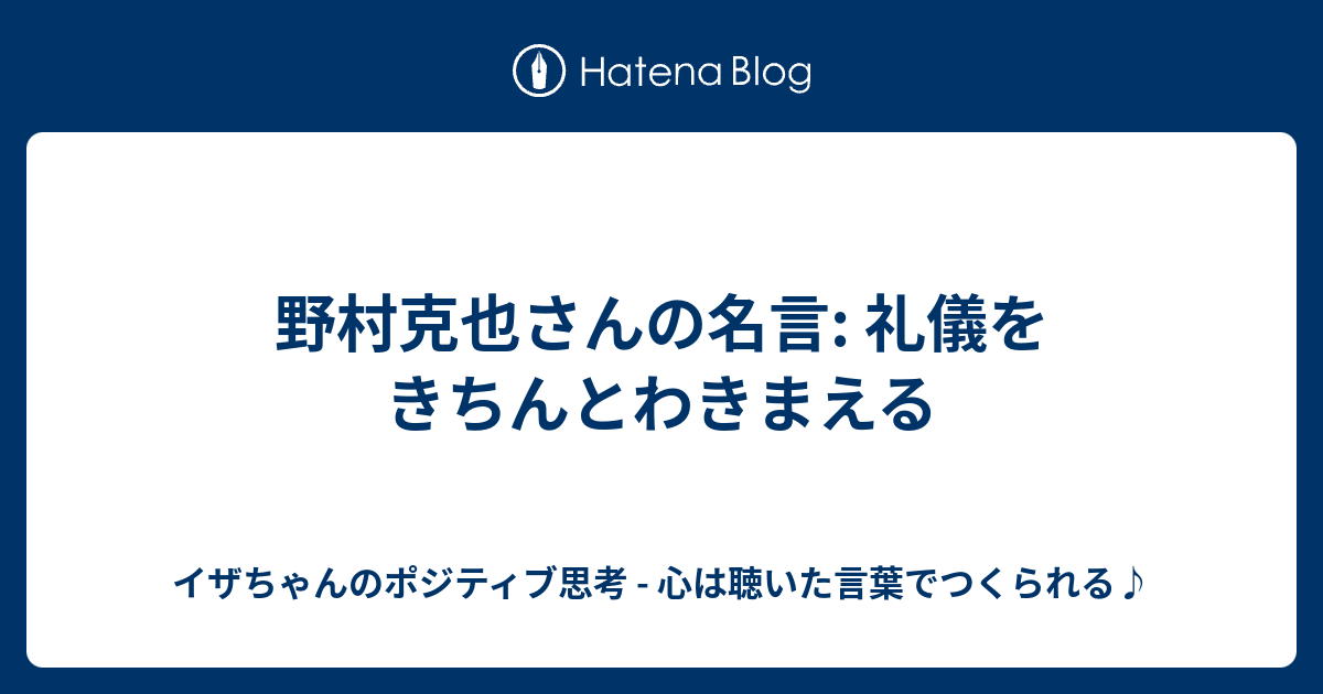 野村克也さんの名言 礼儀をきちんとわきまえる イザちゃんのポジティブ思考 心は聴いた言葉でつくられる