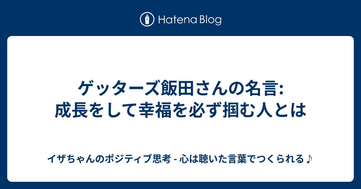 ゲッターズ飯田さんの名言 成長をして幸福を必ず掴む人とは イザちゃんのポジティブ思考 心は聴いた言葉でつくられる