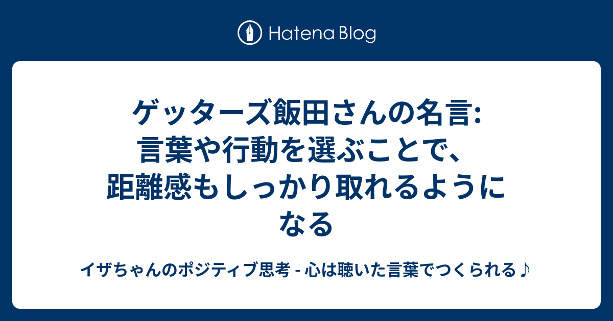 ゲッターズ飯田さんの名言 言葉や行動を選ぶことで 距離感もしっかり取れるようになる イザちゃんのポジティブ思考 心は聴いた言葉でつくられる