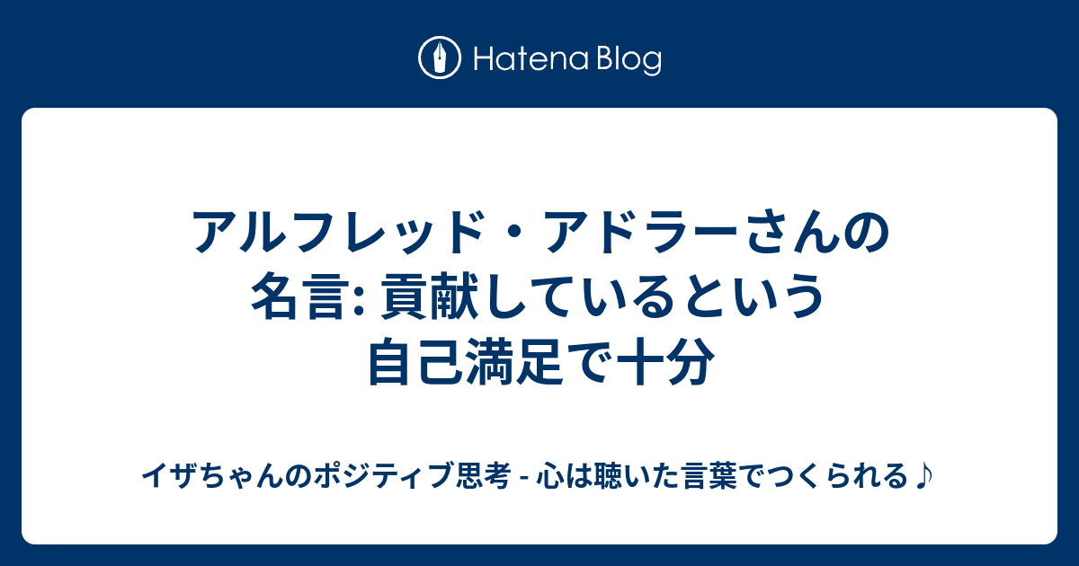 アルフレッド アドラーさんの名言 貢献しているという自己満足で十分 イザちゃんのポジティブ思考 心は聴いた言葉でつくられる