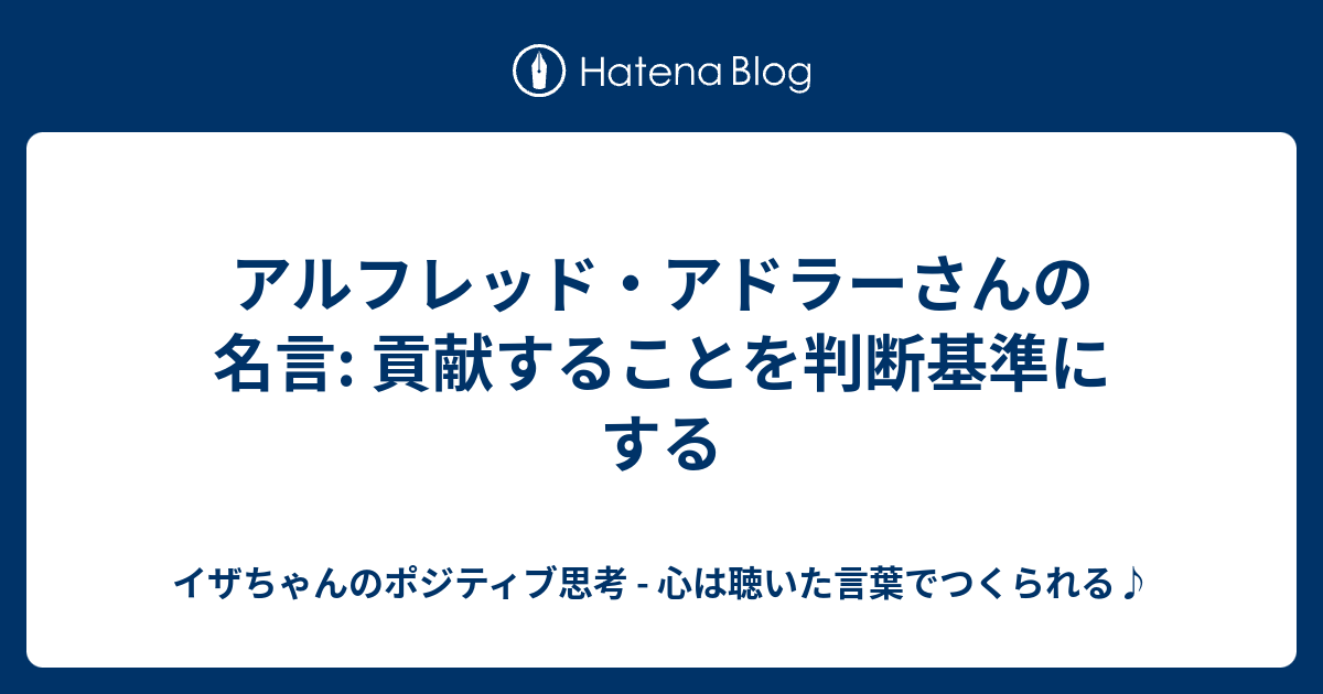 アルフレッド アドラーさんの名言 貢献することを判断基準にする イザちゃんのポジティブ思考 心は聴いた言葉でつくられる