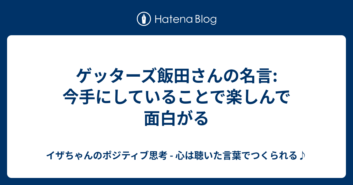 ゲッターズ飯田さんの名言 今手にしていることで楽しんで面白がる イザちゃんのポジティブ思考 心は聴いた言葉でつくられる