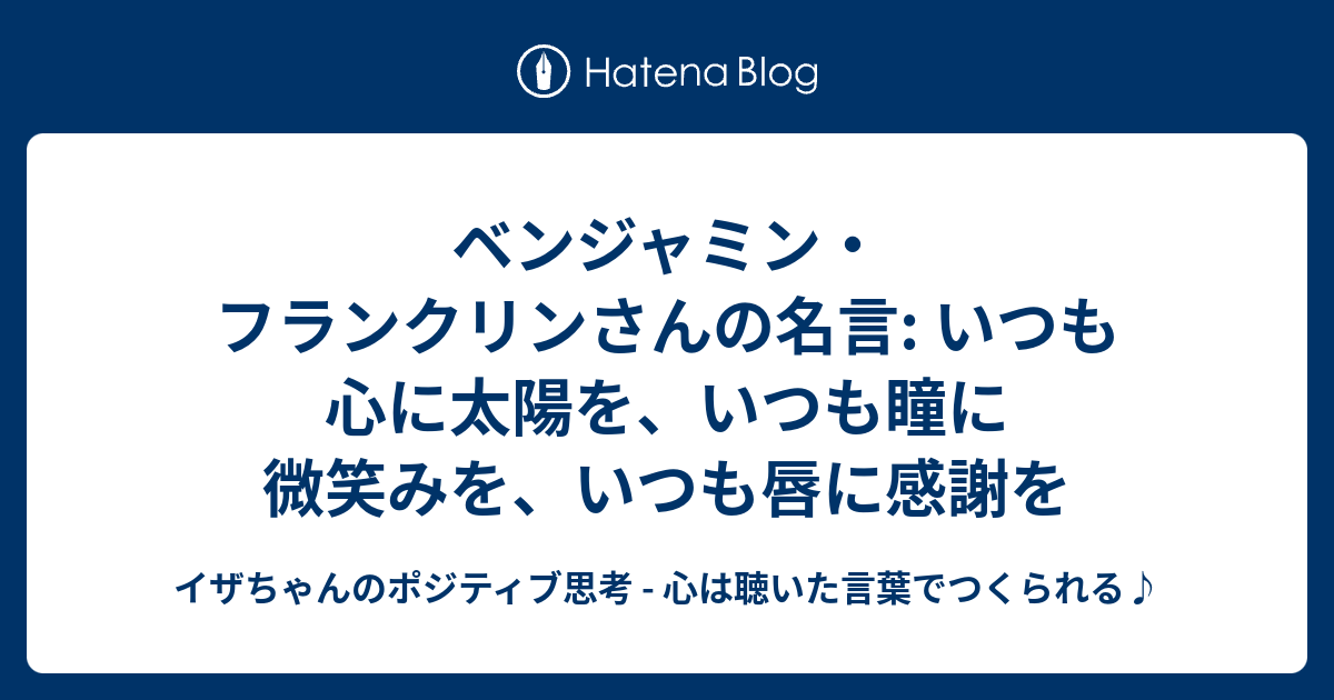 ベンジャミン フランクリンさんの名言 いつも心に太陽を いつも瞳に微笑みを いつも唇に感謝を イザちゃんのポジティブ思考 心は聴いた言葉でつくられる