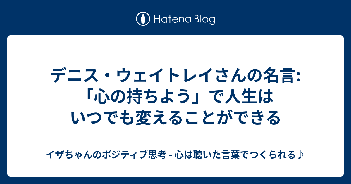 デニス ウェイトレイさんの名言 心の持ちよう で人生はいつでも変えることができる イザちゃんのポジティブ思考 心は聴いた言葉でつくられる