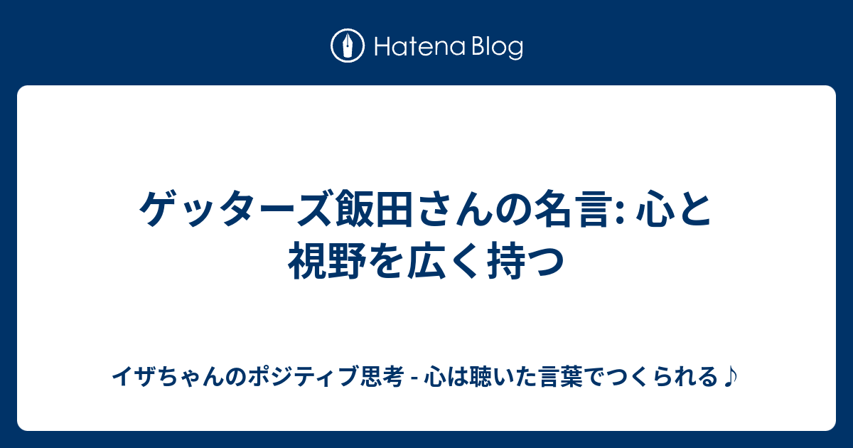 ゲッターズ飯田さんの名言 心と視野を広く持つ イザちゃんのポジティブ思考 心は聴いた言葉でつくられる