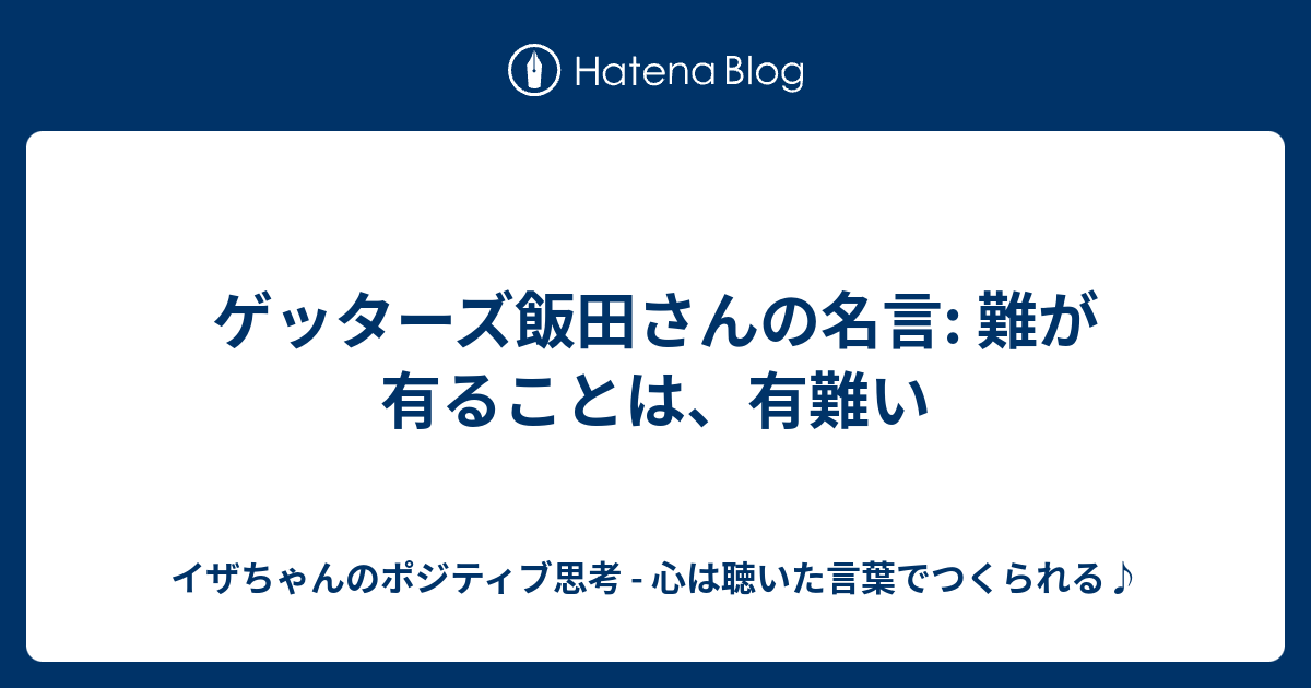 ゲッターズ飯田さんの名言 難が有ることは 有難い イザちゃんのポジティブ思考 心は聴いた言葉でつくられる